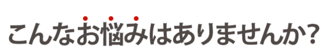 こんなお悩みはありませんか？