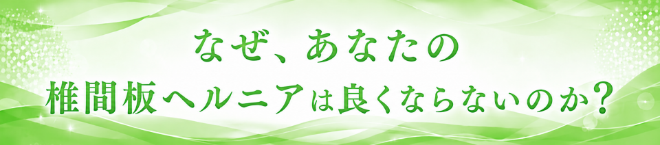 なせ、あなたの椎間板ヘルニアは良くならないのか？